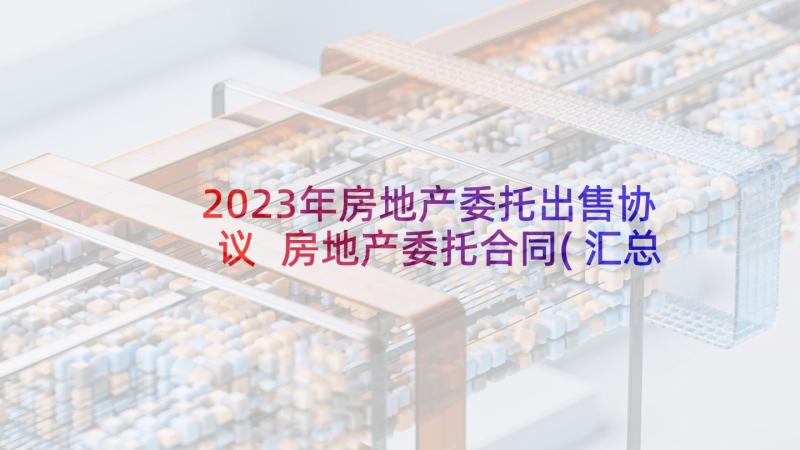 2023年房地产委托出售协议 房地产委托合同(汇总7篇)