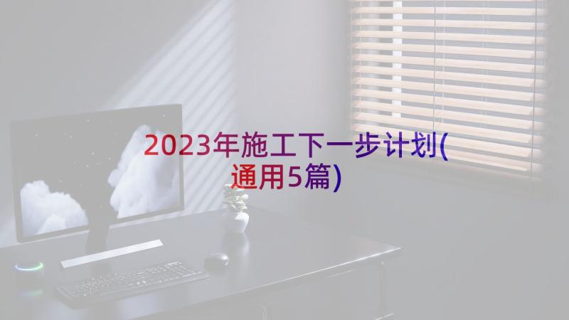 2023年施工下一步计划(通用5篇)