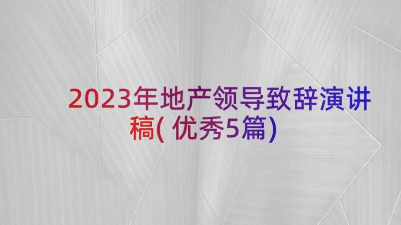 2023年地产领导致辞演讲稿(优秀5篇)