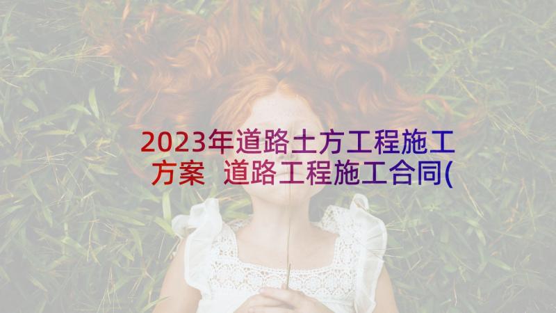 2023年道路土方工程施工方案 道路工程施工合同(实用5篇)