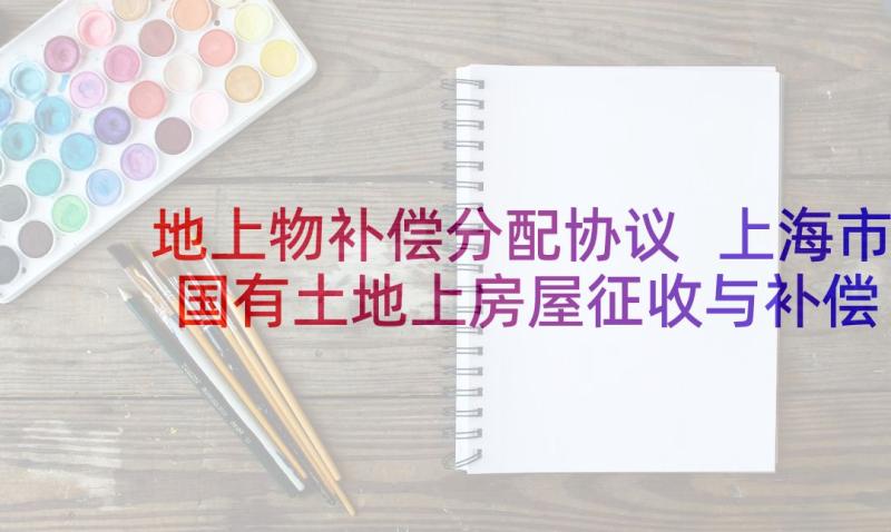 地上物补偿分配协议 上海市国有土地上房屋征收与补偿实施细则(汇总9篇)