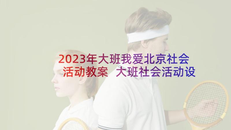 2023年大班我爱北京社会活动教案 大班社会活动设计我爱家乡(实用5篇)