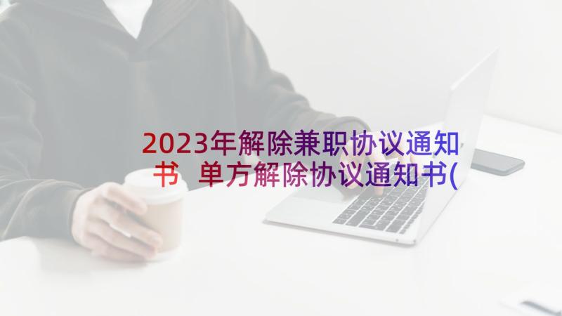 2023年解除兼职协议通知书 单方解除协议通知书(实用9篇)