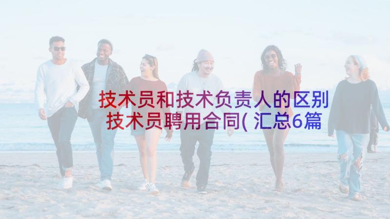 技术员和技术负责人的区别 技术员聘用合同(汇总6篇)