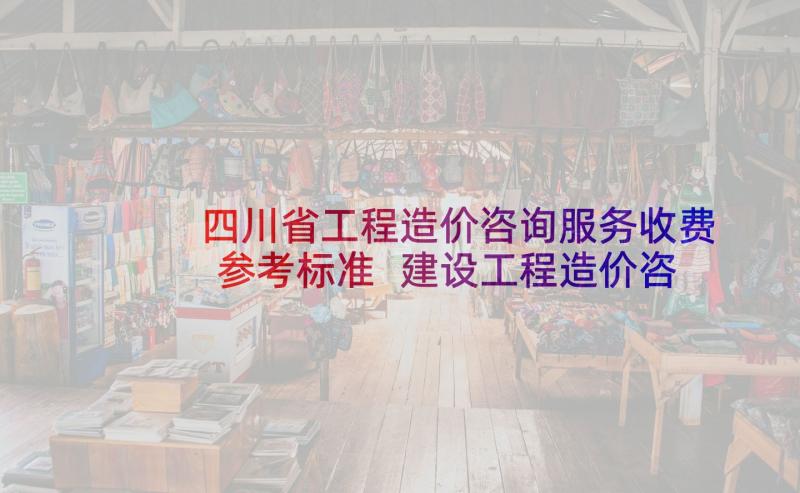 四川省工程造价咨询服务收费参考标准 建设工程造价咨询合同(精选9篇)