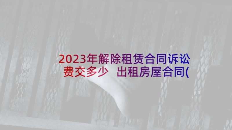 2023年解除租赁合同诉讼费交多少 出租房屋合同(实用6篇)