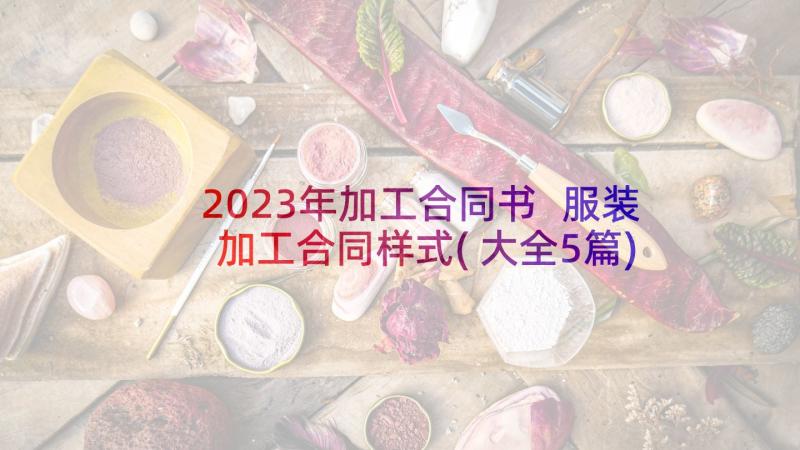 2023年加工合同书 服装加工合同样式(大全5篇)