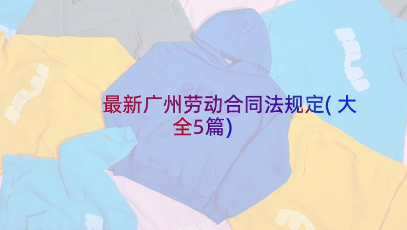 最新广州劳动合同法规定(大全5篇)