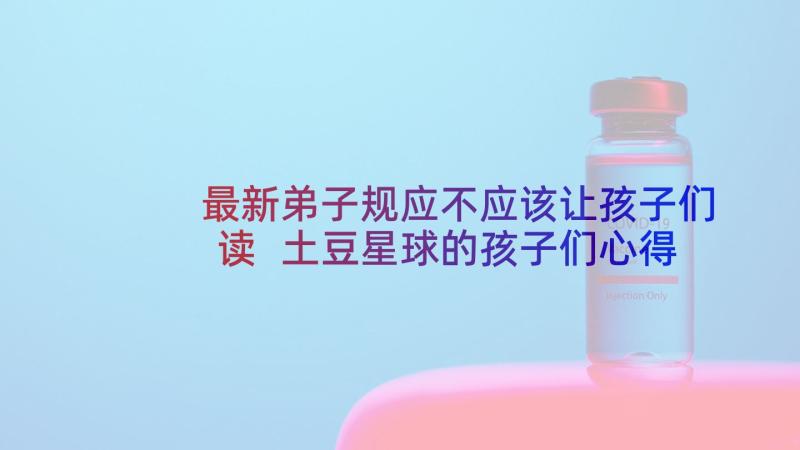 最新弟子规应不应该让孩子们读 土豆星球的孩子们心得体会(通用7篇)