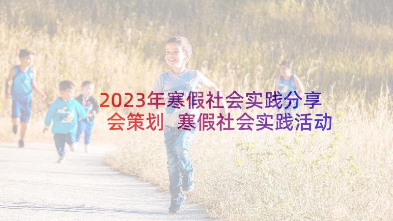 2023年寒假社会实践分享会策划 寒假社会实践活动总结(实用10篇)