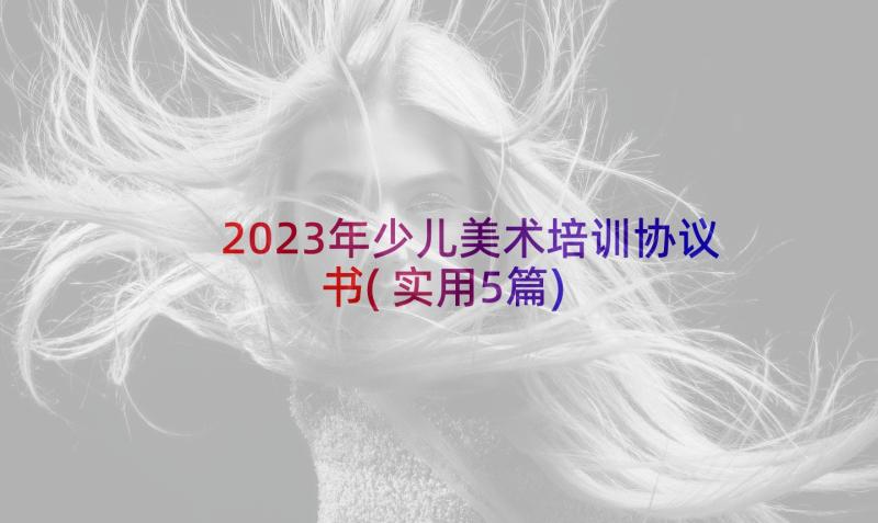 2023年少儿美术培训协议书(实用5篇)