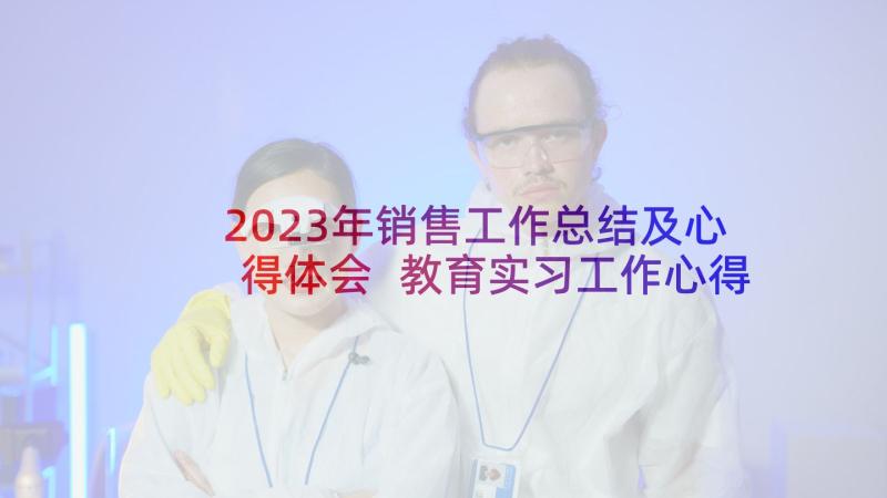 2023年销售工作总结及心得体会 教育实习工作心得体会主要内容(精选10篇)