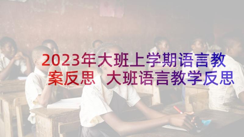 2023年大班上学期语言教案反思 大班语言教学反思(汇总7篇)