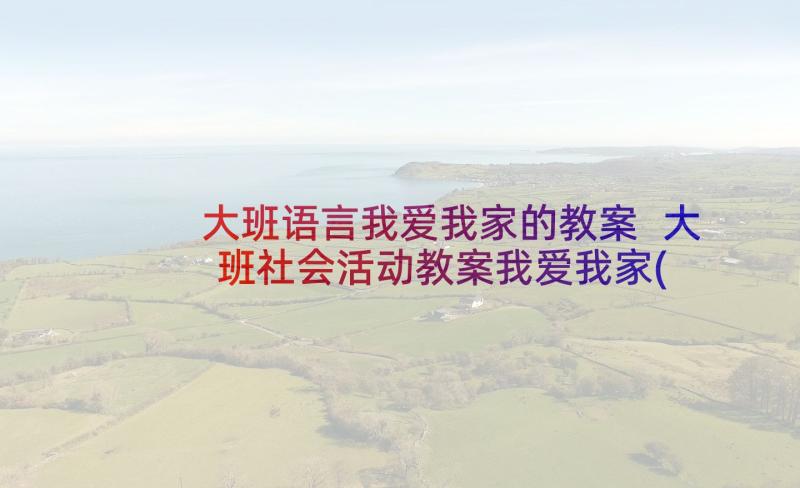 大班语言我爱我家的教案 大班社会活动教案我爱我家(优质5篇)