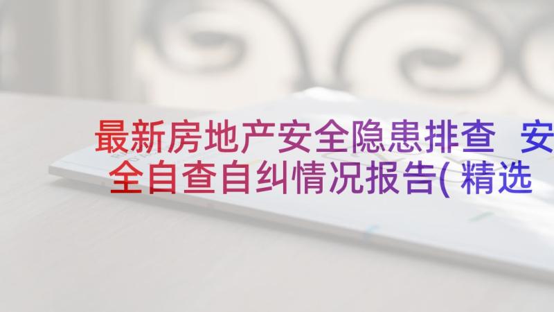 最新房地产安全隐患排查 安全自查自纠情况报告(精选6篇)