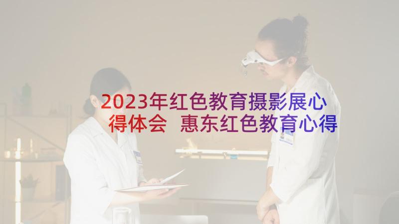 2023年红色教育摄影展心得体会 惠东红色教育心得体会(实用7篇)