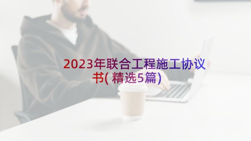 2023年联合工程施工协议书(精选5篇)