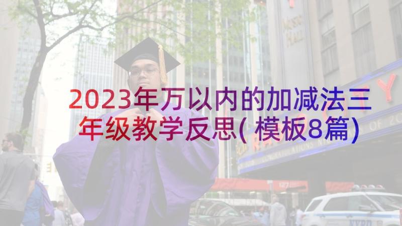 2023年万以内的加减法三年级教学反思(模板8篇)