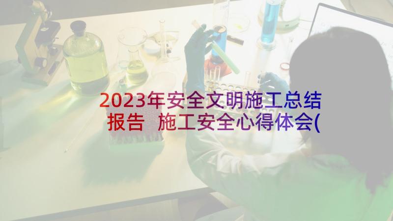 2023年安全文明施工总结报告 施工安全心得体会(大全5篇)