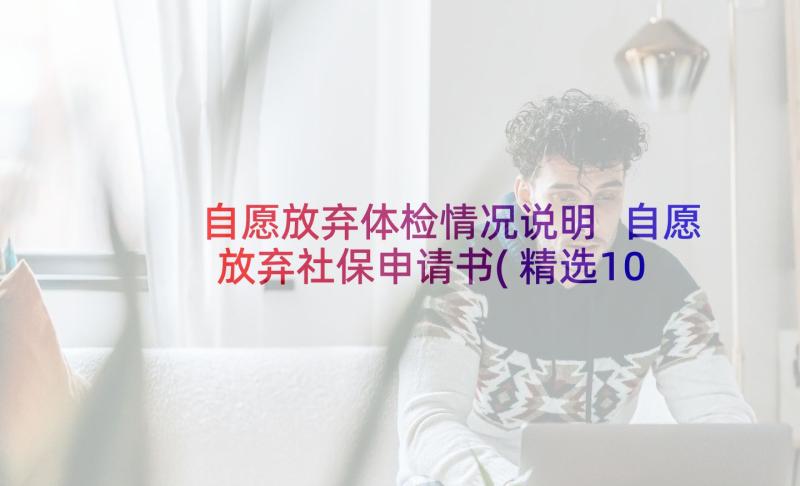 自愿放弃体检情况说明 自愿放弃社保申请书(精选10篇)