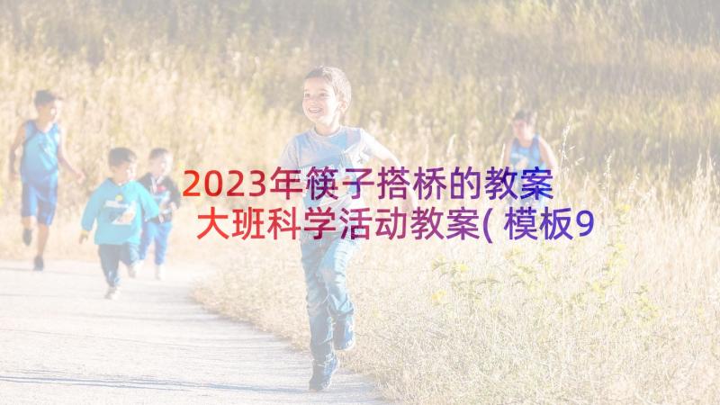 2023年筷子搭桥的教案 大班科学活动教案(模板9篇)