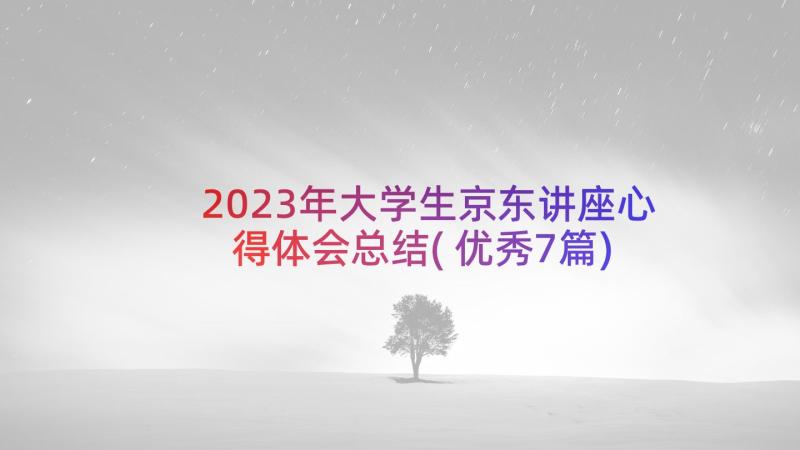 2023年大学生京东讲座心得体会总结(优秀7篇)