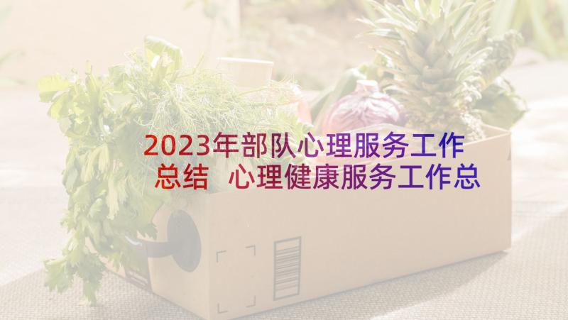 2023年部队心理服务工作总结 心理健康服务工作总结(汇总5篇)