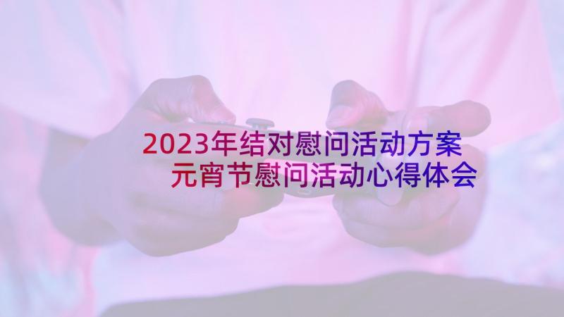 2023年结对慰问活动方案 元宵节慰问活动心得体会(实用10篇)