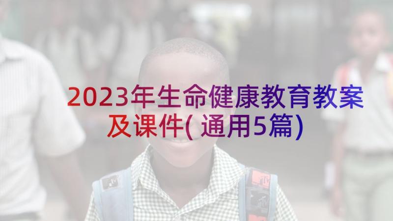 2023年生命健康教育教案及课件(通用5篇)