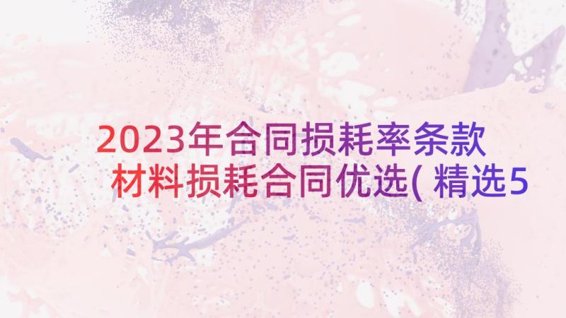 2023年合同损耗率条款 材料损耗合同优选(精选5篇)