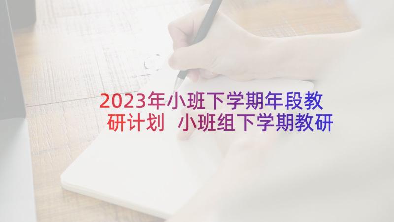 2023年小班下学期年段教研计划 小班组下学期教研计划(优秀5篇)