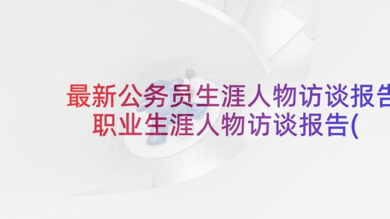 最新公务员生涯人物访谈报告 职业生涯人物访谈报告(通用8篇)