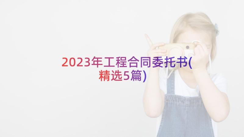 2023年工程合同委托书(精选5篇)