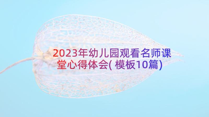 2023年幼儿园观看名师课堂心得体会(模板10篇)