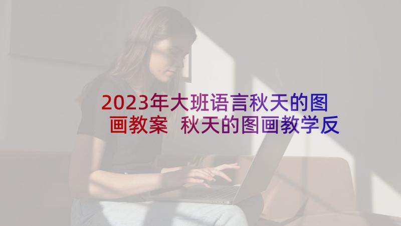 2023年大班语言秋天的图画教案 秋天的图画教学反思(模板10篇)