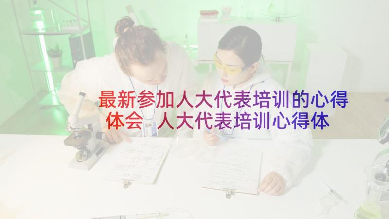 最新参加人大代表培训的心得体会 人大代表培训心得体会(通用5篇)