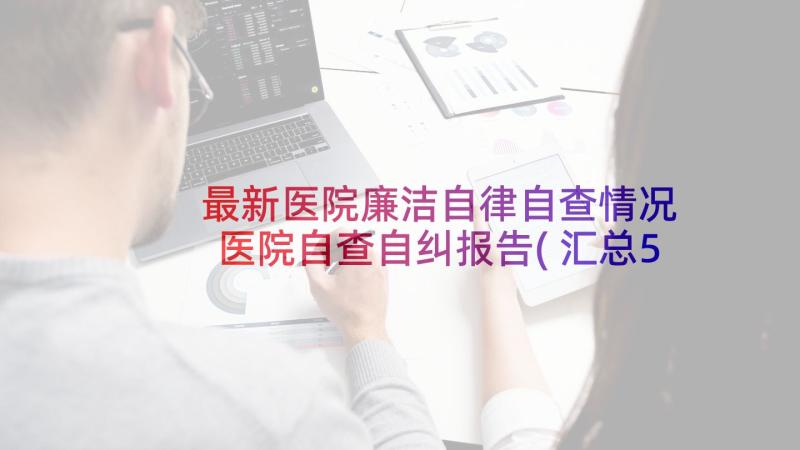 最新医院廉洁自律自查情况 医院自查自纠报告(汇总5篇)