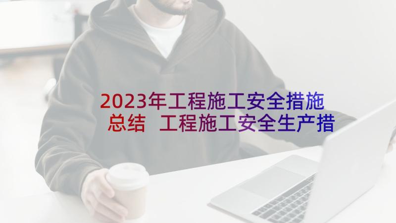 2023年工程施工安全措施总结 工程施工安全生产措施和承诺(精选5篇)