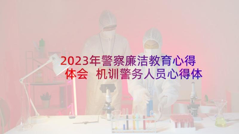 2023年警察廉洁教育心得体会 机训警务人员心得体会(通用5篇)