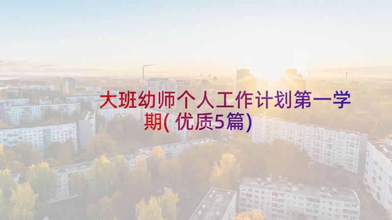 大班幼师个人工作计划第一学期(优质5篇)