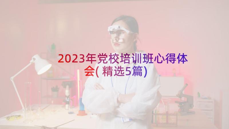 2023年党校培训班心得体会(精选5篇)