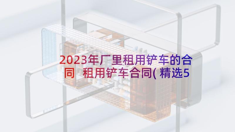 2023年厂里租用铲车的合同 租用铲车合同(精选5篇)