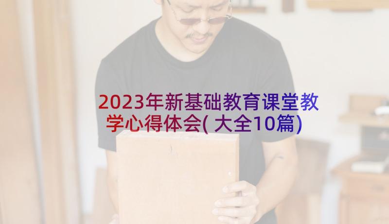 2023年新基础教育课堂教学心得体会(大全10篇)