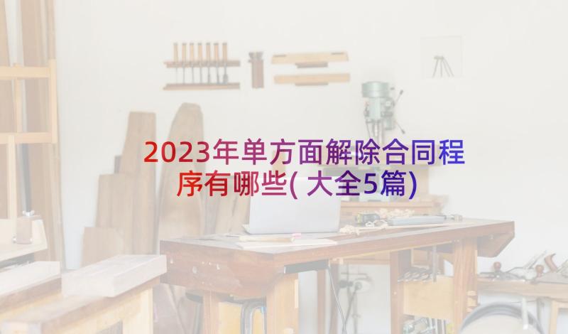 2023年单方面解除合同程序有哪些(大全5篇)