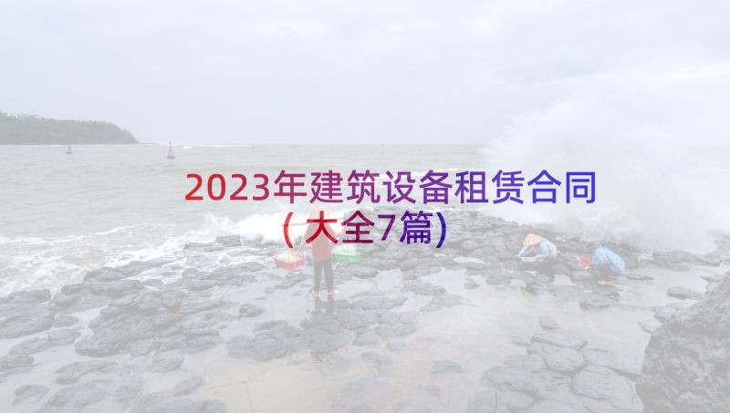 2023年建筑设备租赁合同(大全7篇)