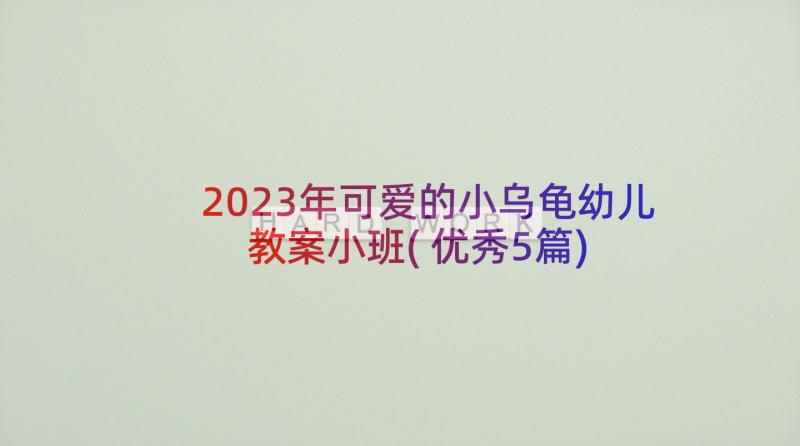 2023年可爱的小乌龟幼儿教案小班(优秀5篇)