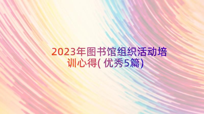2023年图书馆组织活动培训心得(优秀5篇)