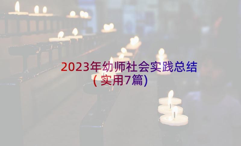 2023年幼师社会实践总结(实用7篇)