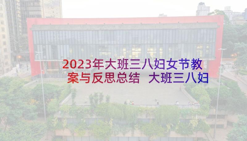 2023年大班三八妇女节教案与反思总结 大班三八妇女节教案(大全7篇)