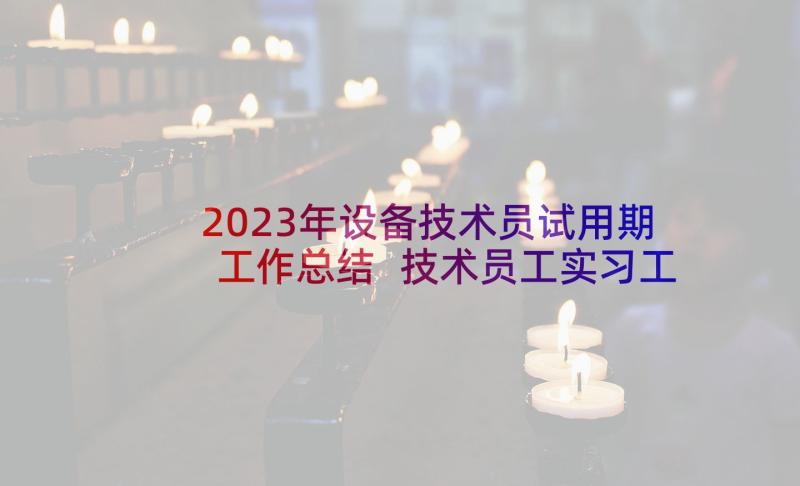 2023年设备技术员试用期工作总结 技术员工实习工作总结(优秀5篇)